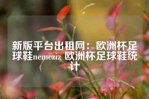 新版平台出租网：欧洲杯足球鞋nemeziz 欧洲杯足球鞋统计