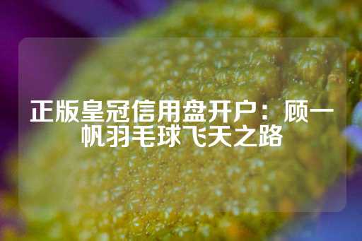 正版皇冠信用盘开户：顾一帆羽毛球飞天之路-第1张图片-皇冠信用盘出租