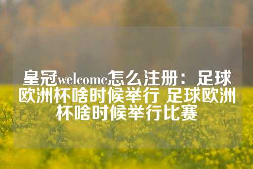 皇冠welcome怎么注册：足球欧洲杯啥时候举行 足球欧洲杯啥时候举行比赛-第1张图片-皇冠信用盘出租