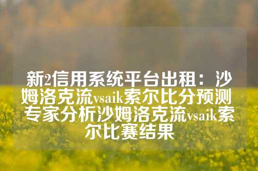 新2信用系统平台出租：沙姆洛克流vsaik索尔比分预测 专家分析沙姆洛克流vsaik索尔比赛结果