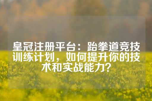 皇冠注册平台：跆拳道竞技训练计划，如何提升你的技术和实战能力？-第1张图片-皇冠信用盘出租