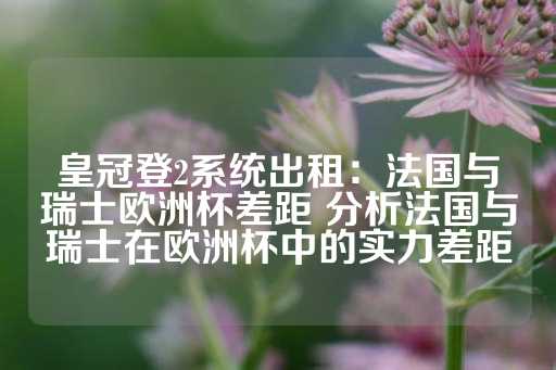 皇冠登2系统出租：法国与瑞士欧洲杯差距 分析法国与瑞士在欧洲杯中的实力差距