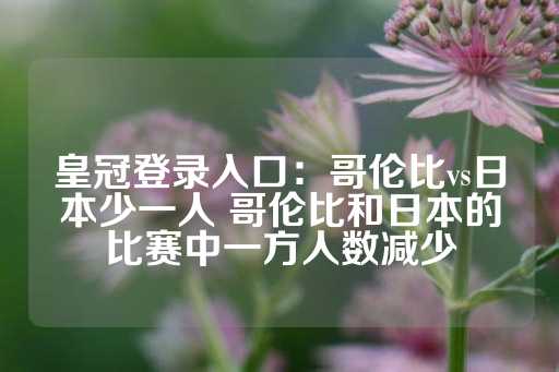 皇冠登录入口：哥伦比vs日本少一人 哥伦比和日本的比赛中一方人数减少