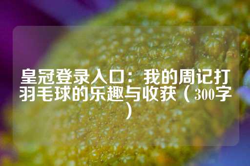 皇冠登录入口：我的周记打羽毛球的乐趣与收获（300字）