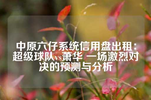 中原六仔系统信用盘出租：超级球队vs萧华 一场激烈对决的预测与分析