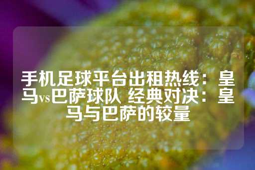 手机足球平台出租热线：皇马vs巴萨球队 经典对决：皇马与巴萨的较量