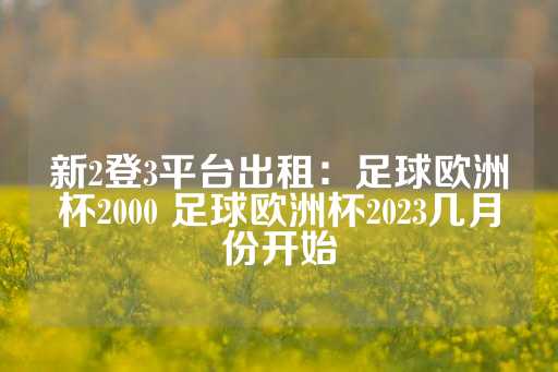 新2登3平台出租：足球欧洲杯2000 足球欧洲杯2023几月份开始