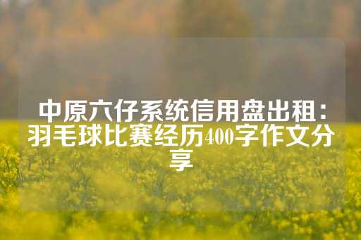 中原六仔系统信用盘出租：羽毛球比赛经历400字作文分享-第1张图片-皇冠信用盘出租