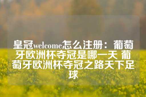 皇冠welcome怎么注册：葡萄牙欧洲杯夺冠是哪一天 葡萄牙欧洲杯夺冠之路天下足球-第1张图片-皇冠信用盘出租