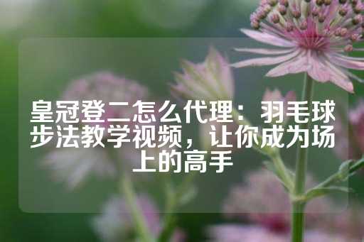 皇冠登二怎么代理：羽毛球步法教学视频，让你成为场上的高手