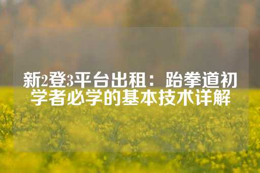 新2登3平台出租：跆拳道初学者必学的基本技术详解-第1张图片-皇冠信用盘出租