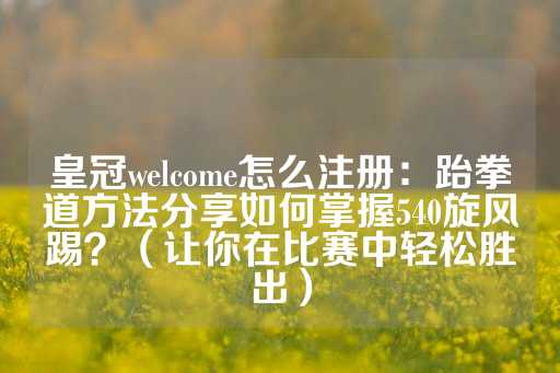 皇冠welcome怎么注册：跆拳道方法分享如何掌握540旋风踢？（让你在比赛中轻松胜出）-第1张图片-皇冠信用盘出租