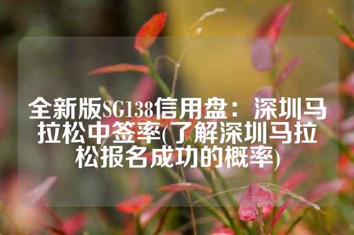 全新版SG138信用盘：深圳马拉松中签率(了解深圳马拉松报名成功的概率)