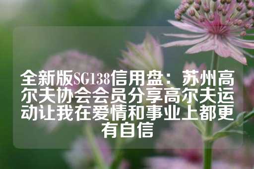 全新版SG138信用盘：苏州高尔夫协会会员分享高尔夫运动让我在爱情和事业上都更有自信