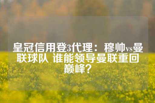 皇冠信用登3代理：穆帅vs曼联球队 谁能领导曼联重回巅峰？-第1张图片-皇冠信用盘出租