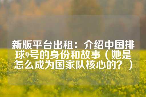 新版平台出租：介绍中国排球9号的身份和故事（她是怎么成为国家队核心的？）-第1张图片-皇冠信用盘出租