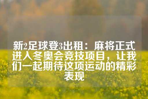 新2足球登3出租：麻将正式进入冬奥会竞技项目，让我们一起期待这项运动的精彩表现