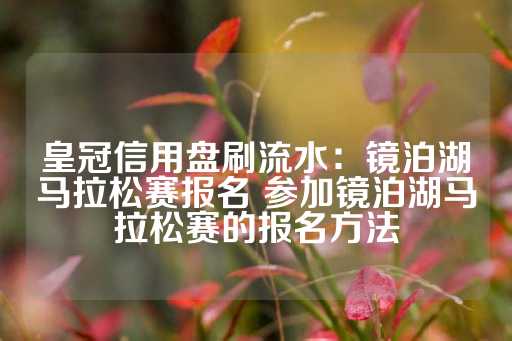 皇冠信用盘刷流水：镜泊湖马拉松赛报名 参加镜泊湖马拉松赛的报名方法-第1张图片-皇冠信用盘出租