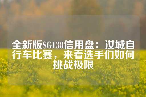 全新版SG138信用盘：汝城自行车比赛，来看选手们如何挑战极限-第1张图片-皇冠信用盘出租