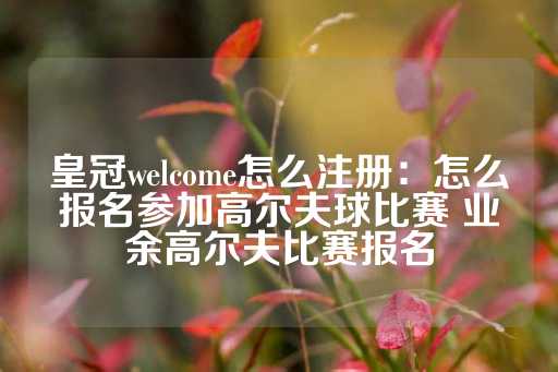 皇冠welcome怎么注册：怎么报名参加高尔夫球比赛 业余高尔夫比赛报名