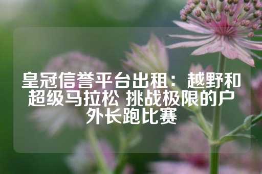 皇冠信誉平台出租：越野和超级马拉松 挑战极限的户外长跑比赛