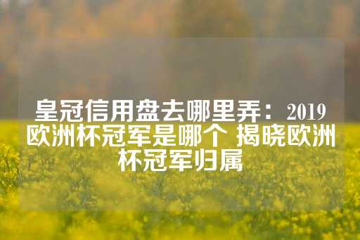 皇冠信用盘去哪里弄：2019欧洲杯冠军是哪个 揭晓欧洲杯冠军归属