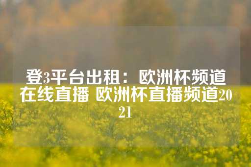 登3平台出租：欧洲杯频道在线直播 欧洲杯直播频道2021-第1张图片-皇冠信用盘出租