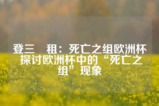 登三岀租：死亡之组欧洲杯 探讨欧洲杯中的“死亡之组”现象