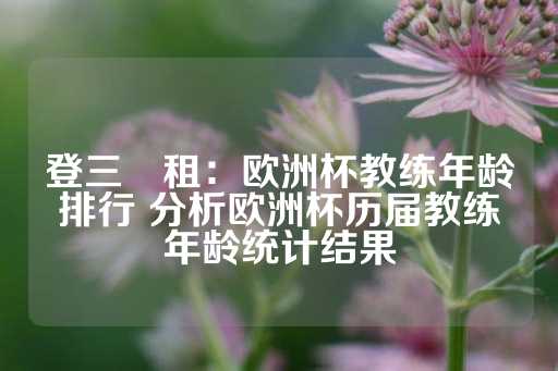 登三岀租：欧洲杯教练年龄排行 分析欧洲杯历届教练年龄统计结果