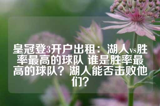 皇冠登3开户出租：湖人vs胜率最高的球队 谁是胜率最高的球队？湖人能否击败他们？