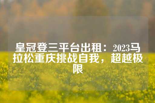 皇冠登三平台出租：2023马拉松重庆挑战自我，超越极限