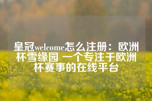 皇冠welcome怎么注册：欧洲杯雪缘园 一个专注于欧洲杯赛事的在线平台-第1张图片-皇冠信用盘出租