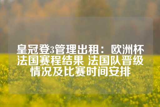 皇冠登3管理出租：欧洲杯法国赛程结果 法国队晋级情况及比赛时间安排-第1张图片-皇冠信用盘出租