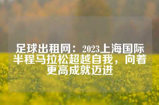 足球出租网：2023上海国际半程马拉松超越自我，向着更高成就迈进-第1张图片-皇冠信用盘出租