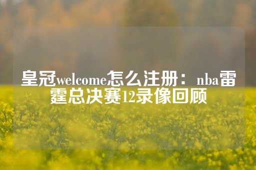 皇冠welcome怎么注册：nba雷霆总决赛12录像回顾