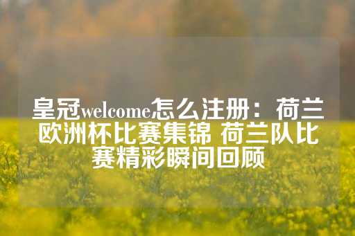 皇冠welcome怎么注册：荷兰欧洲杯比赛集锦 荷兰队比赛精彩瞬间回顾-第1张图片-皇冠信用盘出租