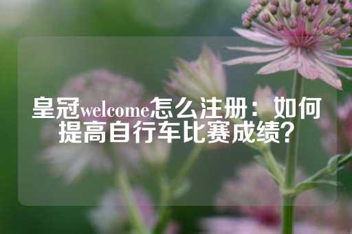 皇冠welcome怎么注册：如何提高自行车比赛成绩？