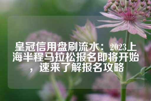 皇冠信用盘刷流水：2023上海半程马拉松报名即将开始，速来了解报名攻略-第1张图片-皇冠信用盘出租