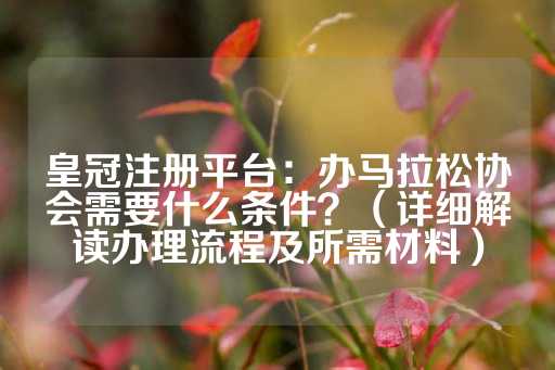 皇冠注册平台：办马拉松协会需要什么条件？（详细解读办理流程及所需材料）