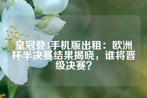 皇冠登3手机版出租：欧洲杯半决赛结果揭晓，谁将晋级决赛？-第1张图片-皇冠信用盘出租