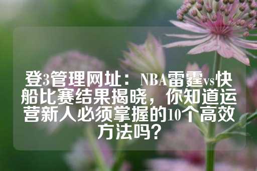 登3管理网址：NBA雷霆vs快船比赛结果揭晓，你知道运营新人必须掌握的10个高效方法吗？-第1张图片-皇冠信用盘出租