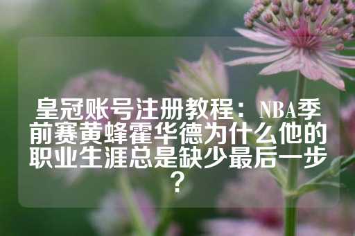 皇冠账号注册教程：NBA季前赛黄蜂霍华德为什么他的职业生涯总是缺少最后一步？