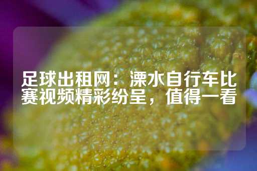 足球出租网：溧水自行车比赛视频精彩纷呈，值得一看