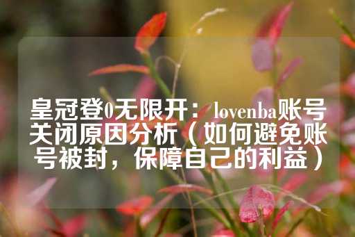 皇冠登0无限开：lovenba账号关闭原因分析（如何避免账号被封，保障自己的利益）