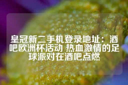 皇冠新二手机登录地址：酒吧欧洲杯活动 热血激情的足球派对在酒吧点燃-第1张图片-皇冠信用盘出租