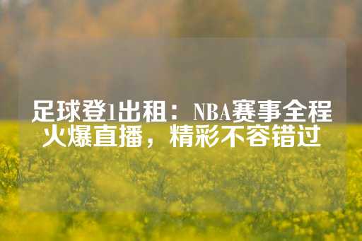 足球登1出租：NBA赛事全程火爆直播，精彩不容错过