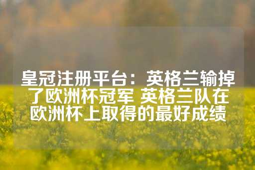 皇冠注册平台：英格兰输掉了欧洲杯冠军 英格兰队在欧洲杯上取得的最好成绩