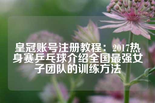 皇冠账号注册教程：2017热身赛乒乓球介绍全国最强女子团队的训练方法-第1张图片-皇冠信用盘出租