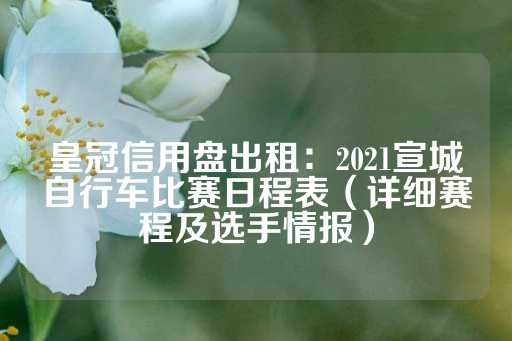 皇冠信用盘出租：2021宣城自行车比赛日程表（详细赛程及选手情报）