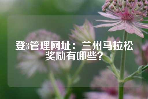 登3管理网址：兰州马拉松奖励有哪些？